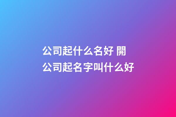 公司起什么名好 開公司起名字叫什么好-第1張-公司起名-玄機派